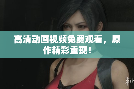 高清动画视频免费观看，原作精彩重现！