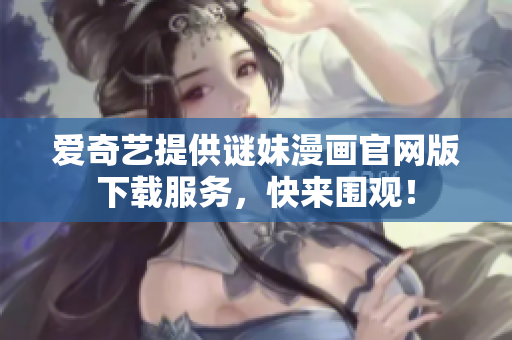 爱奇艺提供谜妹漫画官网版下载服务，快来围观！