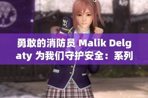勇敢的消防员 Malik Delgaty 为我们守护安全：系列报道