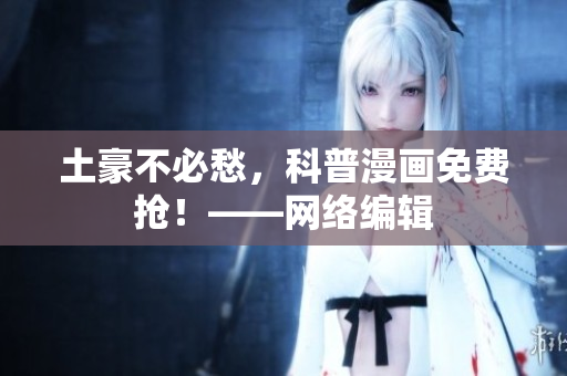 土豪不必愁，科普漫画免费抢！——网络编辑
