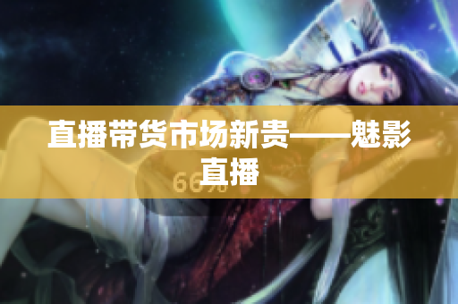 直播带货市场新贵——魅影直播