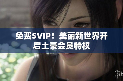 免费SVIP！美丽新世界开启土豪会员特权