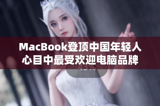 MacBook登顶中国年轻人心目中最受欢迎电脑品牌