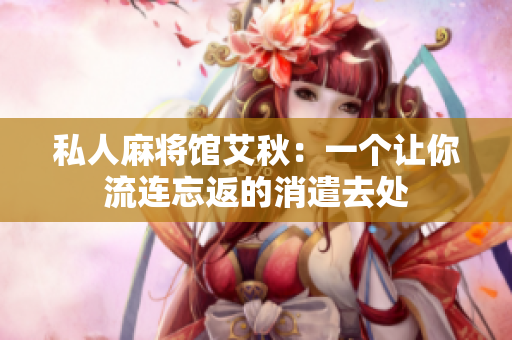 私人麻将馆艾秋：一个让你流连忘返的消遣去处