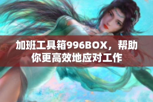 加班工具箱996BOX，帮助你更高效地应对工作