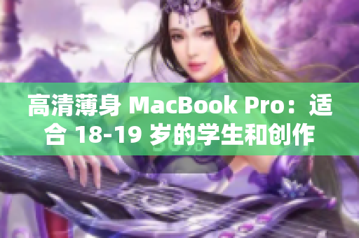高清薄身 MacBook Pro：适合 18-19 岁的学生和创作者