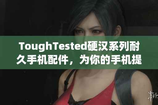 ToughTested硬汉系列耐久手机配件，为你的手机提供全方位保护