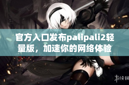 官方入口发布palipali2轻量版，加速你的网络体验