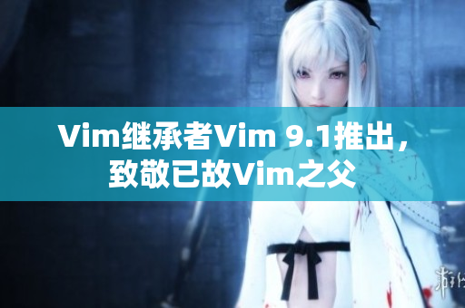 Vim继承者Vim 9.1推出，致敬已故Vim之父