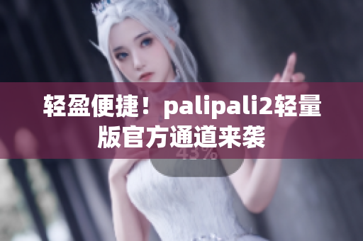 轻盈便捷！palipali2轻量版官方通道来袭