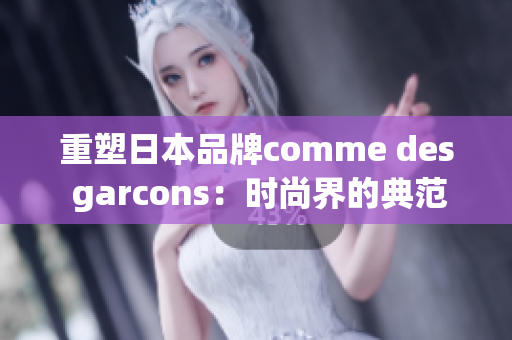 重塑日本品牌comme des garcons：时尚界的典范