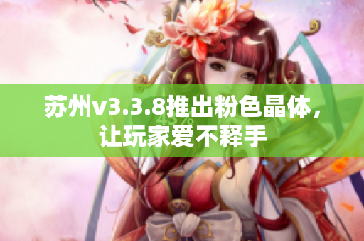 苏州v3.3.8推出粉色晶体，让玩家爱不释手