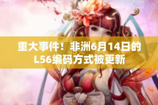 重大事件！非洲6月14日的L56编码方式被更新