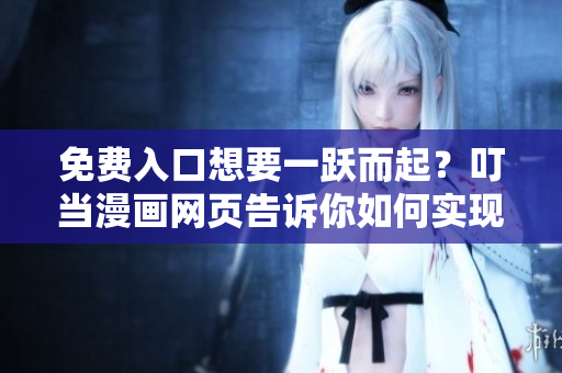 免费入口想要一跃而起？叮当漫画网页告诉你如何实现！