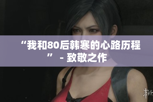 “我和80后韩寒的心路历程” - 致敬之作