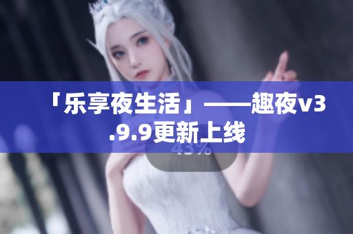「乐享夜生活」——趣夜v3.9.9更新上线