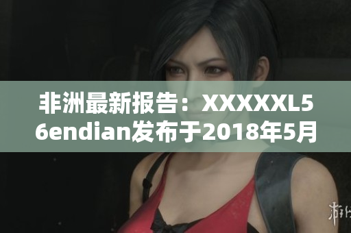 非洲最新报告：XXXXXL56endian发布于2018年5月14日