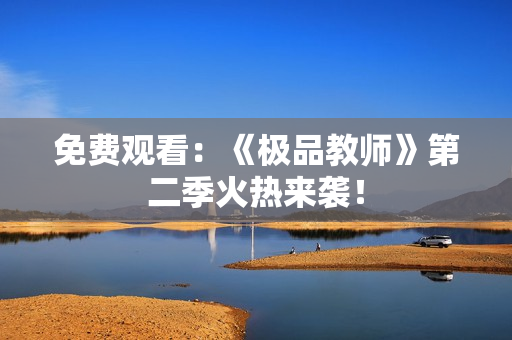 免费观看：《极品教师》第二季火热来袭！