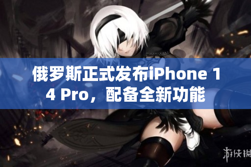 俄罗斯正式发布iPhone 14 Pro，配备全新功能