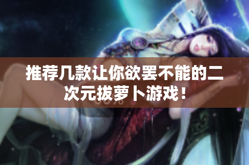 推荐几款让你欲罢不能的二次元拔萝卜游戏！