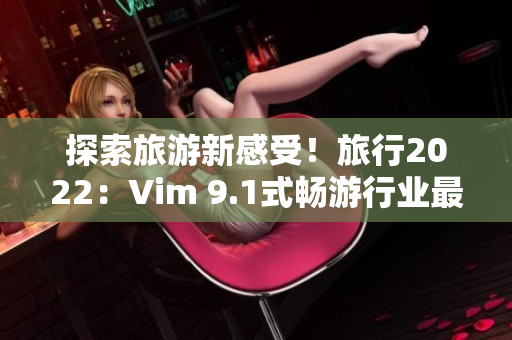 探索旅游新感受！旅行2022：Vim 9.1式畅游行业最前沿。