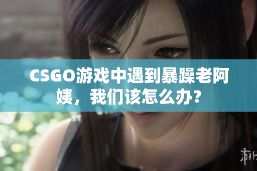 CSGO游戏中遇到暴躁老阿姨，我们该怎么办？