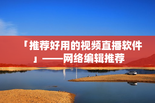 「推荐好用的视频直播软件」——网络编辑推荐