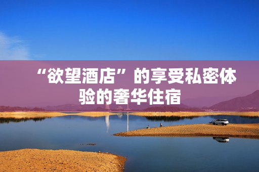 “欲望酒店”的享受私密体验的奢华住宿