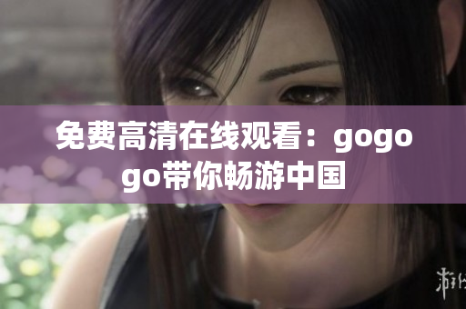 免费高清在线观看：gogogo带你畅游中国