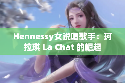 Hennessy女说唱歌手：珂拉琪 La Chat 的崛起