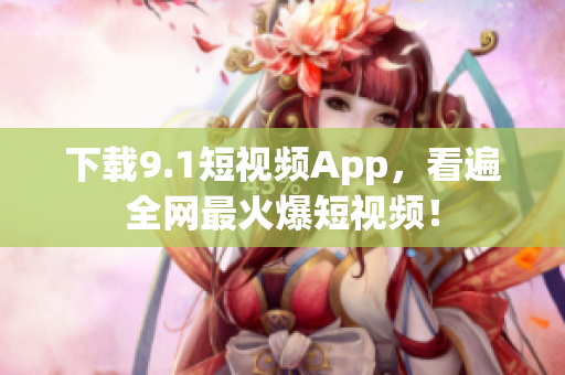 下载9.1短视频App，看遍全网最火爆短视频！