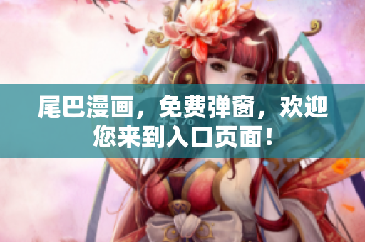 尾巴漫画，免费弹窗，欢迎您来到入口页面！