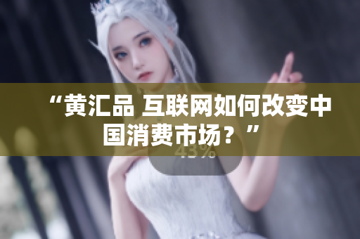 “黄汇品 互联网如何改变中国消费市场？”