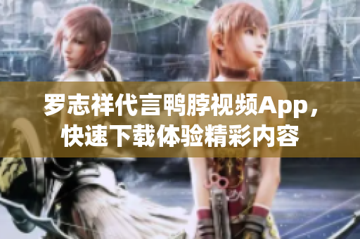 罗志祥代言鸭脖视频App，快速下载体验精彩内容