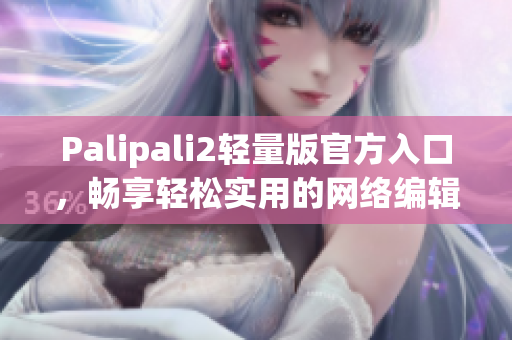 Palipali2轻量版官方入口，畅享轻松实用的网络编辑工具