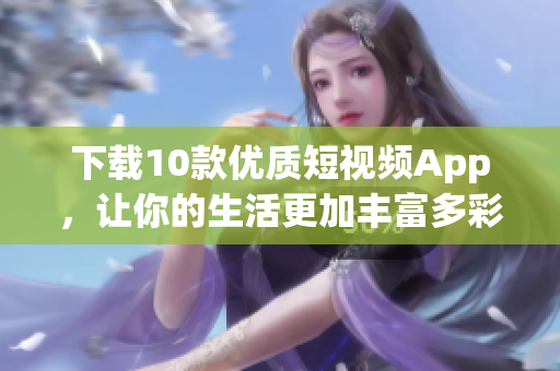 下载10款优质短视频App，让你的生活更加丰富多彩！