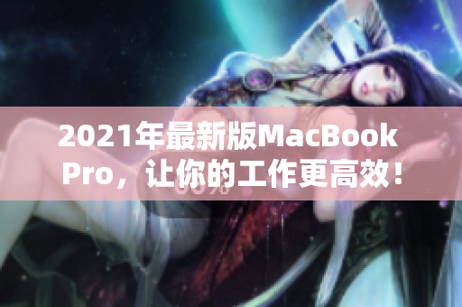 2021年最新版MacBook Pro，让你的工作更高效！