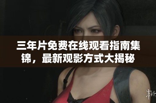 三年片免费在线观看指南集锦，最新观影方式大揭秘
