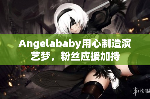 Angelababy用心制造演艺梦，粉丝应援加持