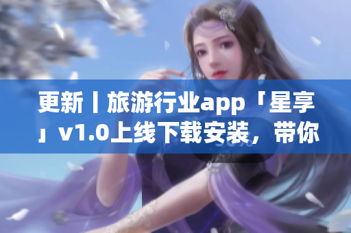 更新丨旅游行业app「星享」v1.0上线下载安装，带你直击全球美景
