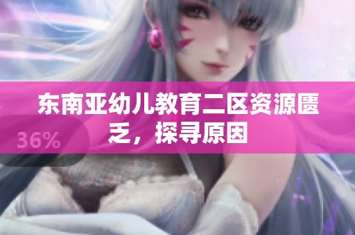 东南亚幼儿教育二区资源匮乏，探寻原因