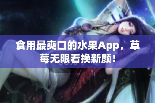 食用最爽口的水果App，草莓无限看换新颜！