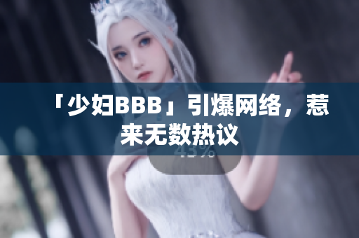 「少妇BBB」引爆网络，惹来无数热议