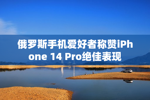 俄罗斯手机爱好者称赞iPhone 14 Pro绝佳表现