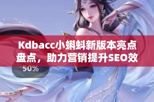 Kdbacc小蝌蚪新版本亮点盘点，助力营销提升SEO效果