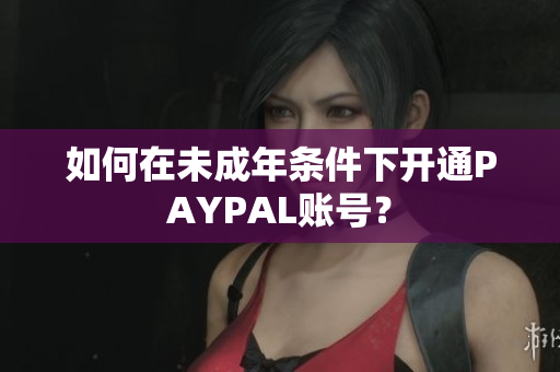 如何在未成年条件下开通PAYPAL账号？