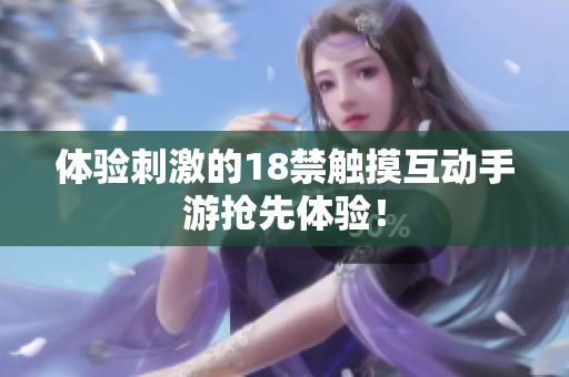 体验刺激的18禁触摸互动手游抢先体验！