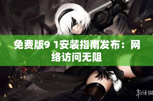 免费版9 1安装指南发布：网络访问无阻