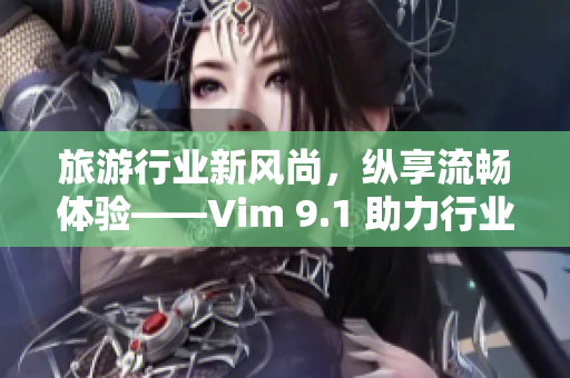 旅游行业新风尚，纵享流畅体验——Vim 9.1 助力行业升级