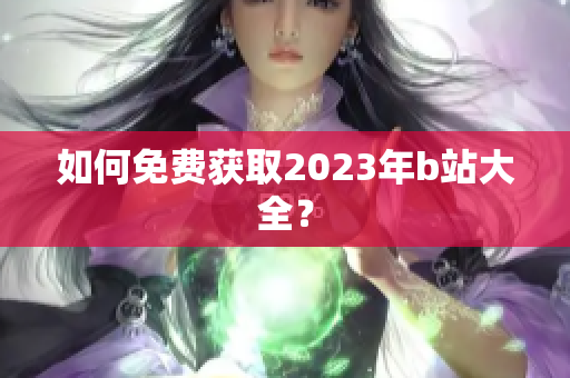 如何免费获取2023年b站大全？